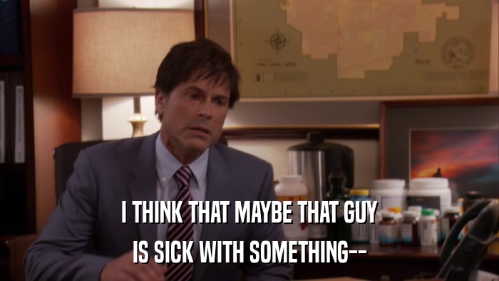 I THINK THAT MAYBE THAT GUY IS SICK WITH SOMETHING-- 