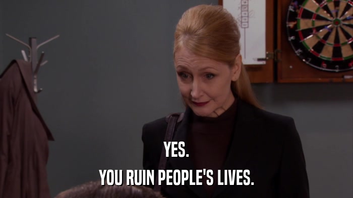 YES. YOU RUIN PEOPLE'S LIVES. 