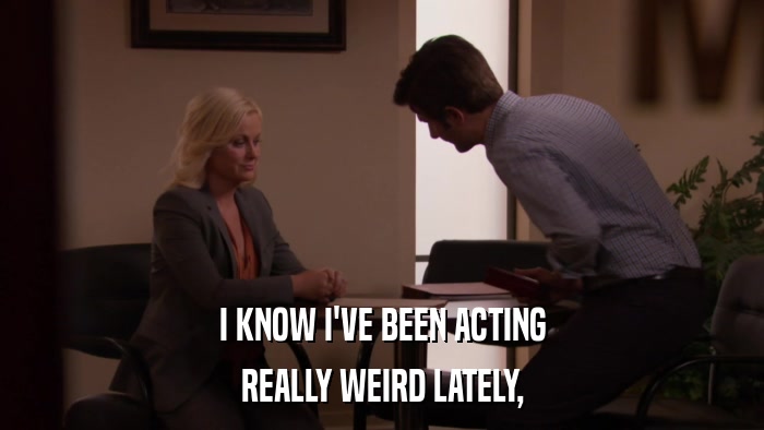 I KNOW I'VE BEEN ACTING REALLY WEIRD LATELY, 