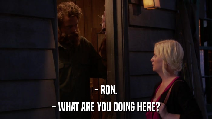 - RON. - WHAT ARE YOU DOING HERE? 