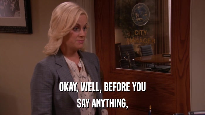 OKAY, WELL, BEFORE YOU SAY ANYTHING, 
