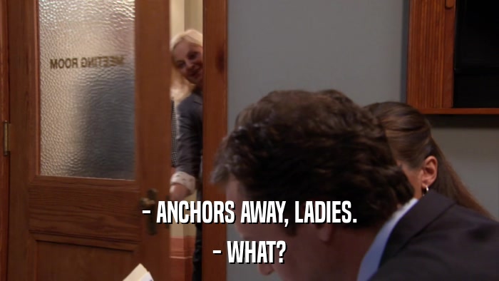 - ANCHORS AWAY, LADIES. - WHAT? 