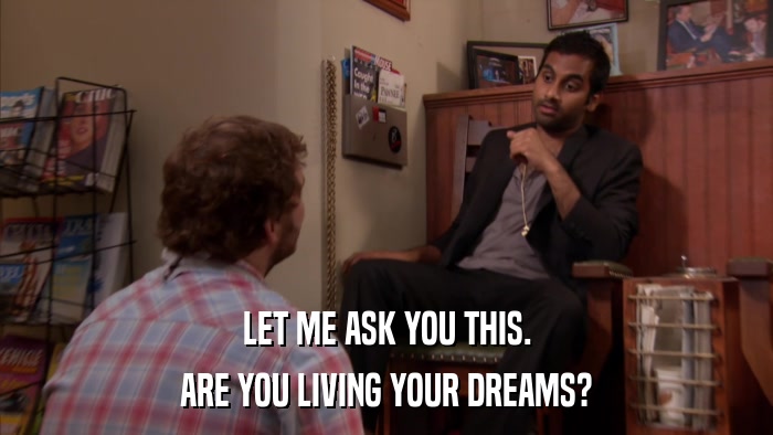 LET ME ASK YOU THIS. ARE YOU LIVING YOUR DREAMS? 