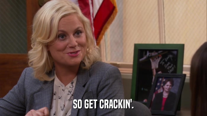 SO GET CRACKIN'.  