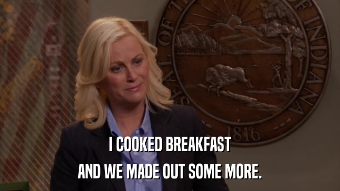 I COOKED BREAKFAST AND WE MADE OUT SOME MORE. 
