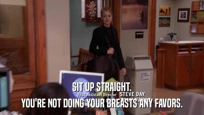 SIT UP STRAIGHT. YOU'RE NOT DOING YOUR BREASTS ANY FAVORS. 