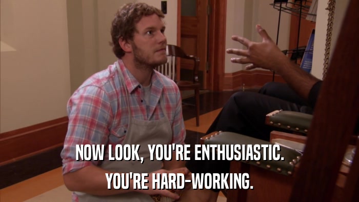 NOW LOOK, YOU'RE ENTHUSIASTIC. YOU'RE HARD-WORKING. 