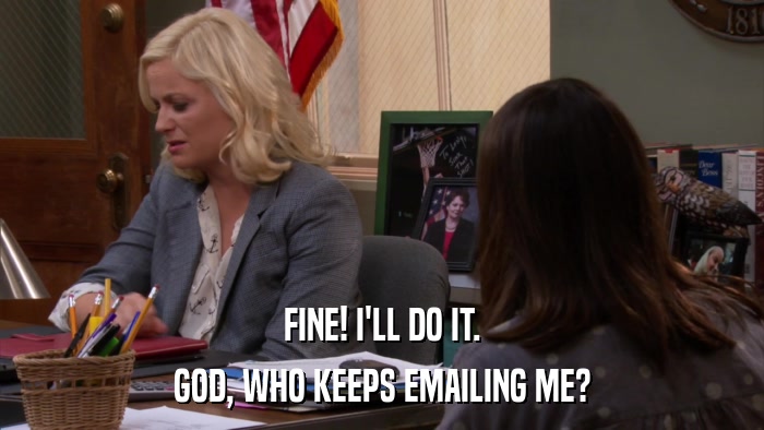 FINE! I'LL DO IT. GOD, WHO KEEPS EMAILING ME? 