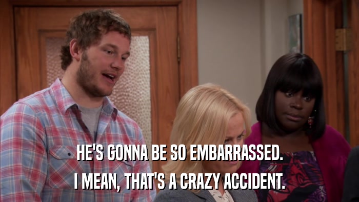 HE'S GONNA BE SO EMBARRASSED. I MEAN, THAT'S A CRAZY ACCIDENT. 