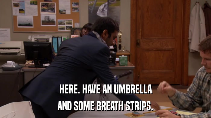 HERE. HAVE AN UMBRELLA AND SOME BREATH STRIPS. 