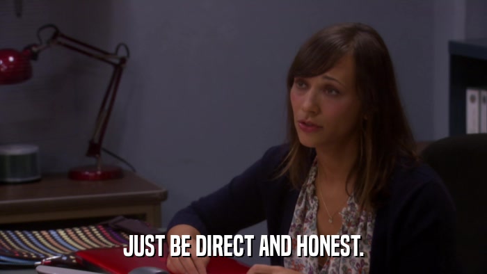 JUST BE DIRECT AND HONEST.  