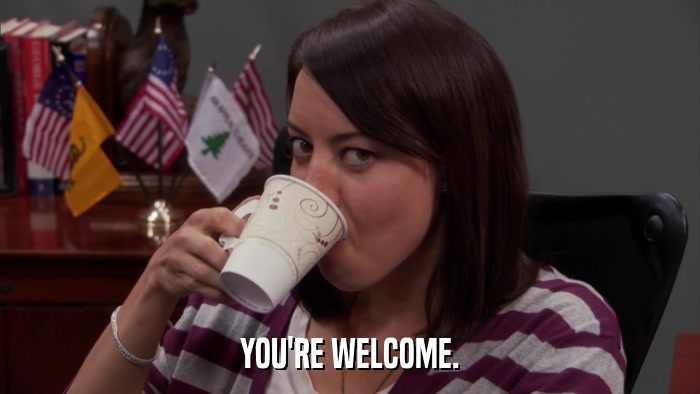 YOU'RE WELCOME.  