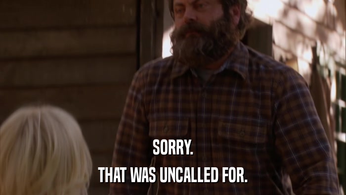 SORRY. THAT WAS UNCALLED FOR. 