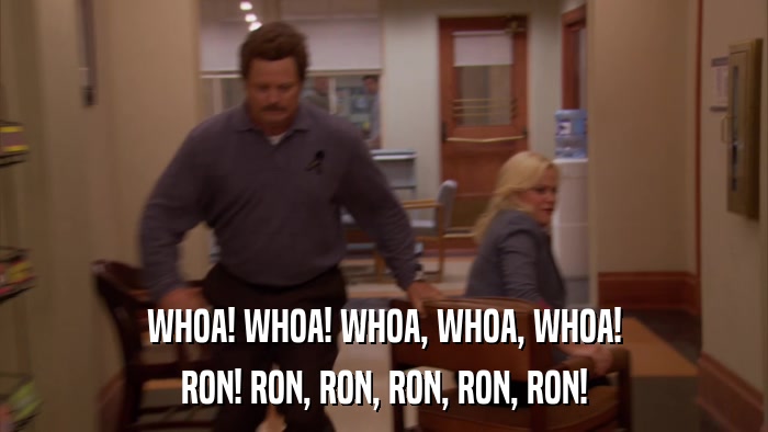 WHOA! WHOA! WHOA, WHOA, WHOA! RON! RON, RON, RON, RON, RON! 