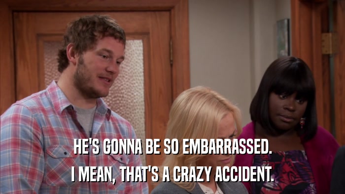 HE'S GONNA BE SO EMBARRASSED. I MEAN, THAT'S A CRAZY ACCIDENT. 