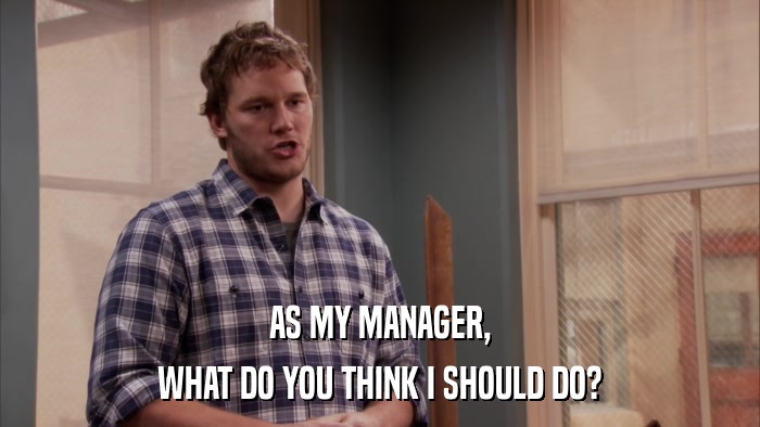 AS MY MANAGER, WHAT DO YOU THINK I SHOULD DO? 