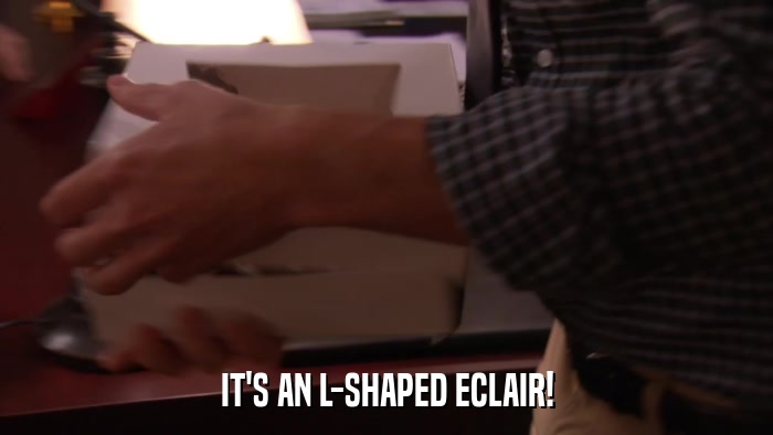 IT'S AN L-SHAPED ECLAIR!  