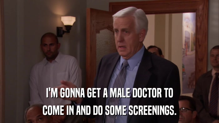 I'M GONNA GET A MALE DOCTOR TO COME IN AND DO SOME SCREENINGS. 