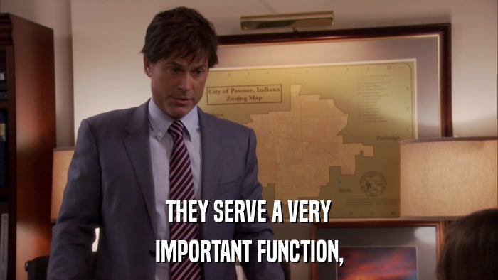 THEY SERVE A VERY IMPORTANT FUNCTION, 