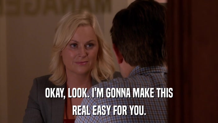 OKAY, LOOK. I'M GONNA MAKE THIS REAL EASY FOR YOU. 