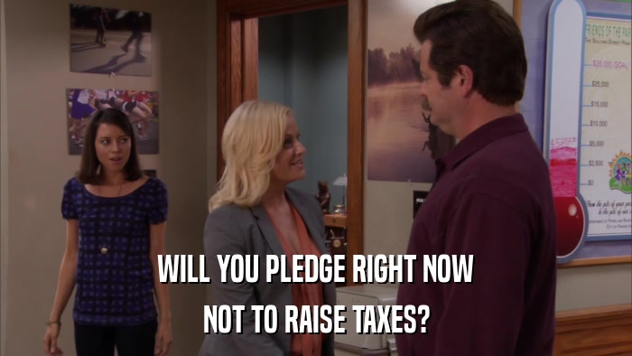 WILL YOU PLEDGE RIGHT NOW NOT TO RAISE TAXES? 
