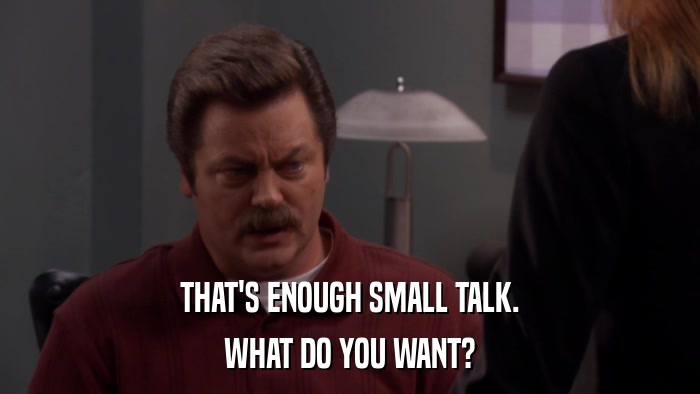 THAT'S ENOUGH SMALL TALK. WHAT DO YOU WANT? 
