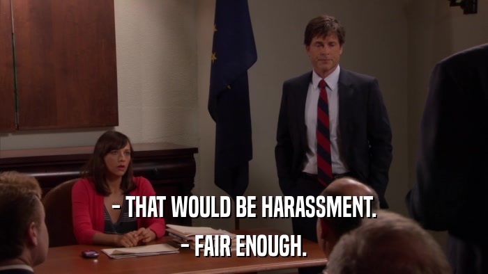 - THAT WOULD BE HARASSMENT. - FAIR ENOUGH. 