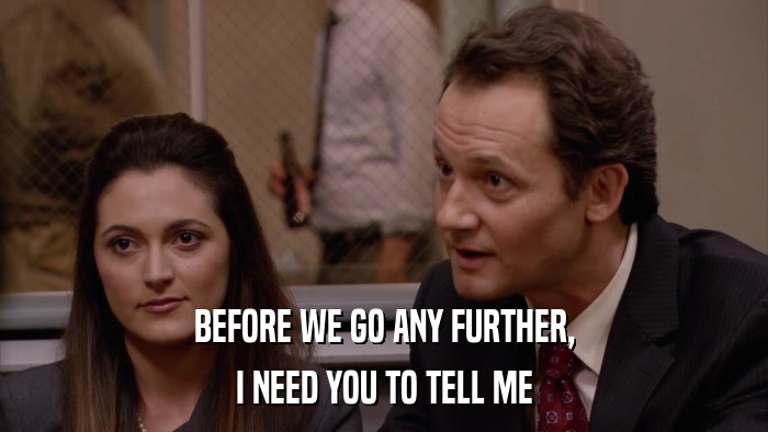 BEFORE WE GO ANY FURTHER, I NEED YOU TO TELL ME 