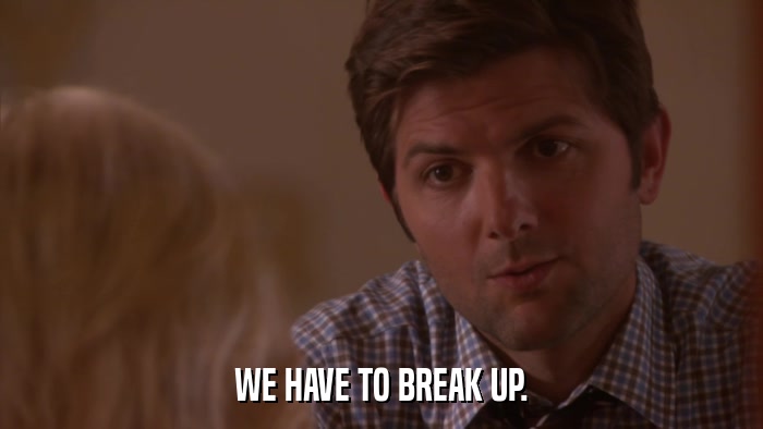 WE HAVE TO BREAK UP.  