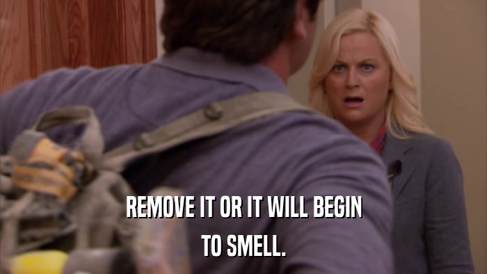 REMOVE IT OR IT WILL BEGIN TO SMELL. 