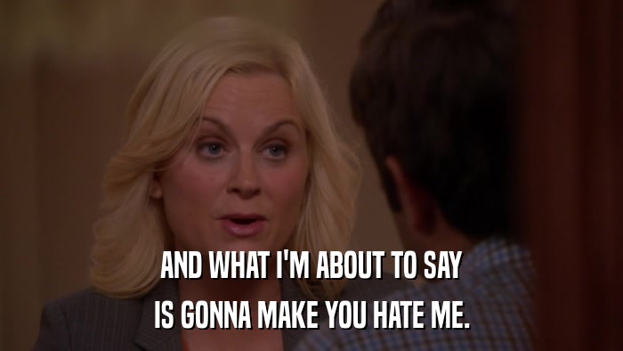 AND WHAT I'M ABOUT TO SAY IS GONNA MAKE YOU HATE ME. 