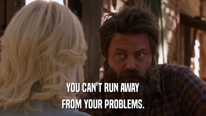 YOU CAN'T RUN AWAY FROM YOUR PROBLEMS. 