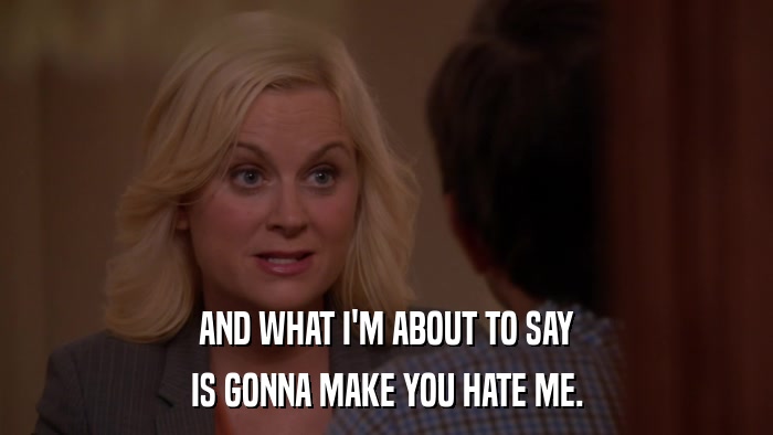 AND WHAT I'M ABOUT TO SAY IS GONNA MAKE YOU HATE ME. 