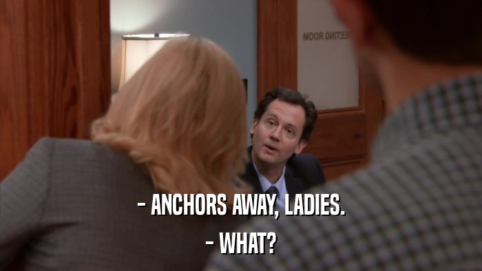 - ANCHORS AWAY, LADIES. - WHAT? 