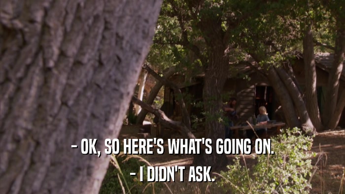 - OK, SO HERE'S WHAT'S GOING ON. - I DIDN'T ASK. 