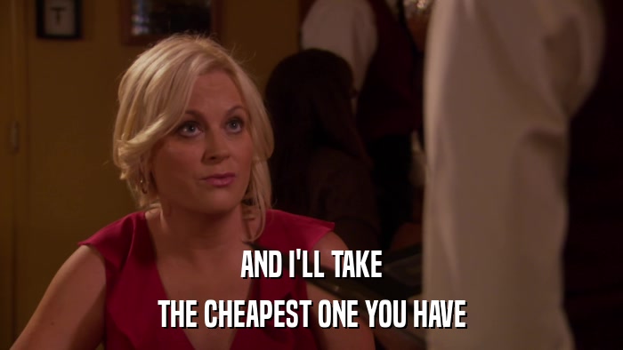 AND I'LL TAKE THE CHEAPEST ONE YOU HAVE 