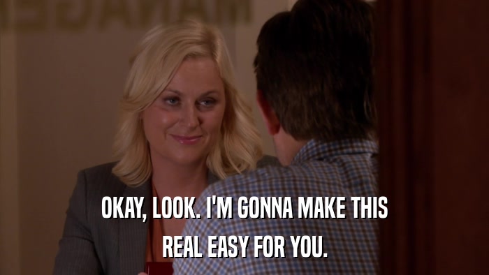 OKAY, LOOK. I'M GONNA MAKE THIS REAL EASY FOR YOU. 
