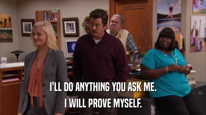 I'LL DO ANYTHING YOU ASK ME. I WILL PROVE MYSELF. 