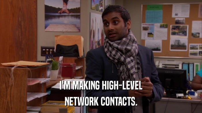 I'M MAKING HIGH-LEVEL NETWORK CONTACTS. 