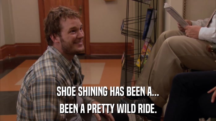 SHOE SHINING HAS BEEN A... BEEN A PRETTY WILD RIDE. 
