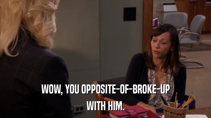 WOW, YOU OPPOSITE-OF-BROKE-UP WITH HIM. 