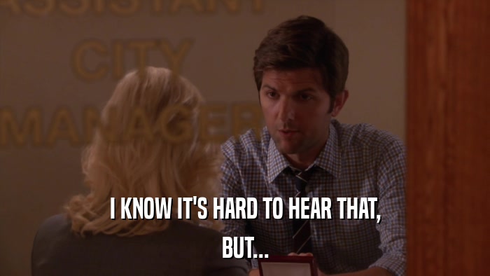 I KNOW IT'S HARD TO HEAR THAT, BUT... 