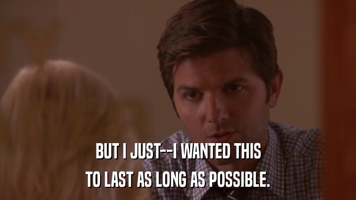 BUT I JUST--I WANTED THIS TO LAST AS LONG AS POSSIBLE. 