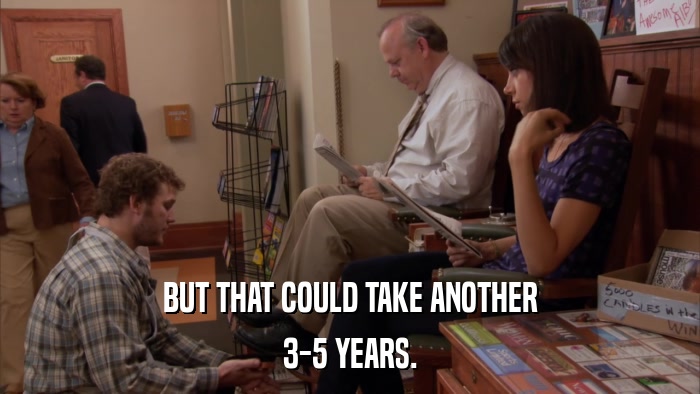 BUT THAT COULD TAKE ANOTHER 3-5 YEARS. 