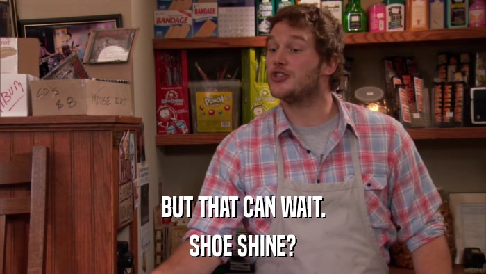 BUT THAT CAN WAIT. SHOE SHINE? 