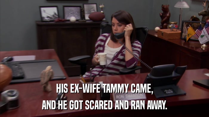 HIS EX-WIFE TAMMY CAME, AND HE GOT SCARED AND RAN AWAY. 