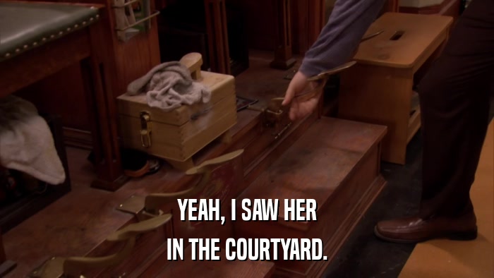 YEAH, I SAW HER IN THE COURTYARD. 