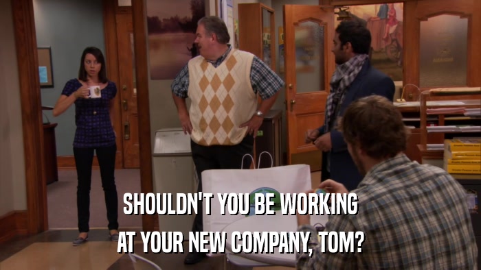 SHOULDN'T YOU BE WORKING AT YOUR NEW COMPANY, TOM? 