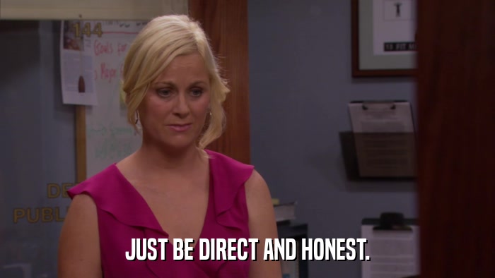 JUST BE DIRECT AND HONEST.  