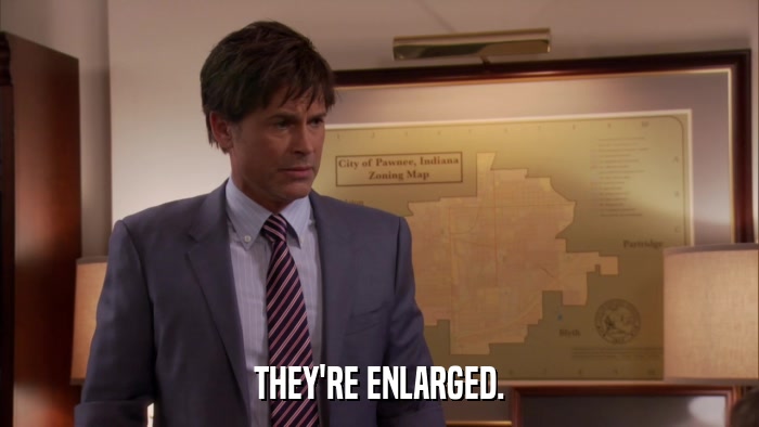THEY'RE ENLARGED.  
